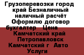 Грузоперевозки город, край Безналичный,наличный расчёт.Оформлю договор,бухгалтер › Цена ­ 900 - Камчатский край, Петропавловск-Камчатский г. Авто » Услуги   